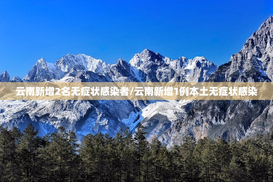 云南新增2名无症状感染者/云南新增1例本土无症状感染