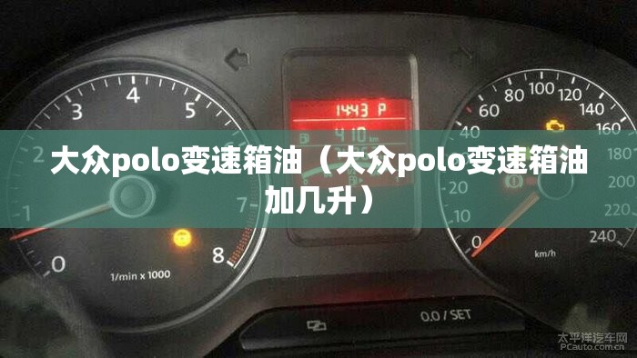 大众polo变速箱油(大众polo变速箱油加几升) 大众polo变速箱油(大众polo变速箱油加几升)