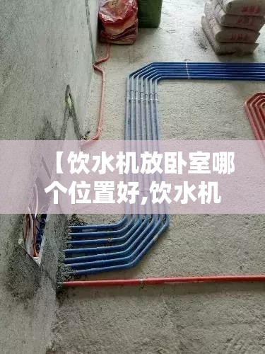 【饮水机放卧室哪个位置好,饮水机放卧室有辐射吗】 【饮水机放卧室哪个位置好,饮水机放卧室有辐射吗】