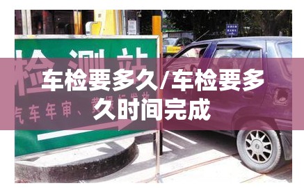 车检要多久/车检要多久时间完成 车检要多久/车检要多久时间完成