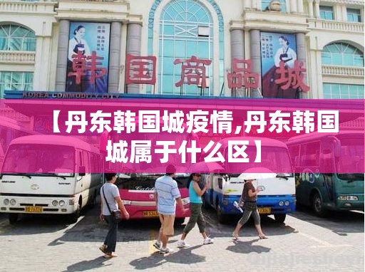 【丹东韩国城疫情,丹东韩国城属于什么区】