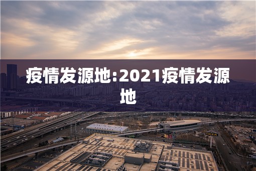 疫情发源地:2021疫情发源地 疫情发源地:2021疫情发源地