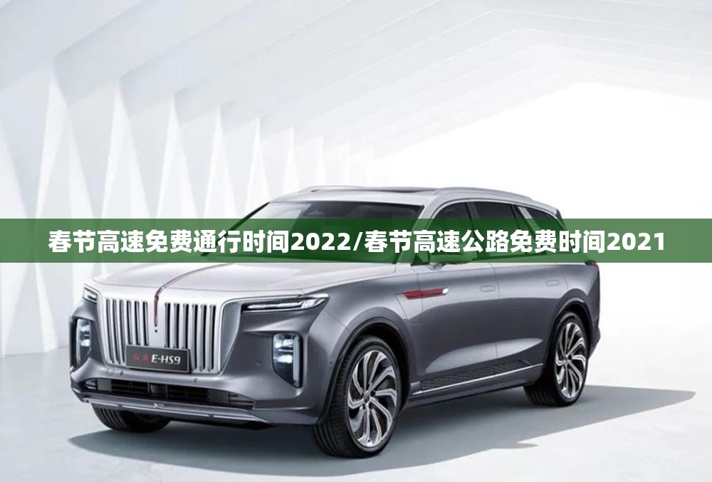 春节高速免费通行时间2022/春节高速公路免费时间2021