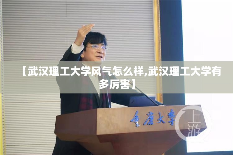 【武汉理工大学风气怎么样,武汉理工大学有多厉害】
