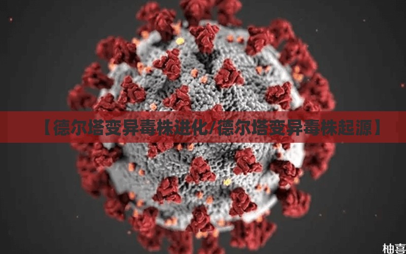 【德尔塔变异毒株进化/德尔塔变异毒株起源】