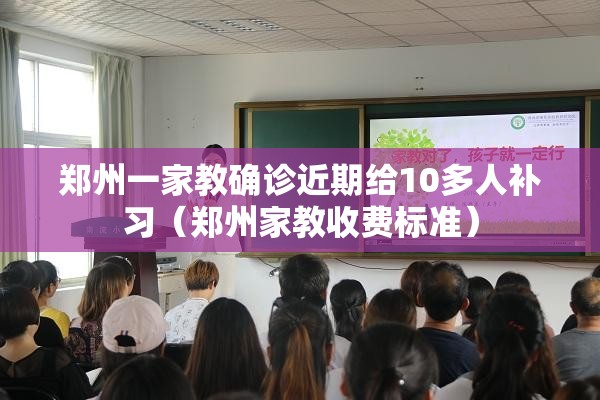 郑州一家教确诊近期给10多人补习（郑州家教收费标准）