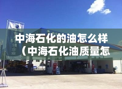 中海石化的油怎么样(中海石化油质量怎么样) 中海石化的油怎么样(中海石化油质量怎么样)