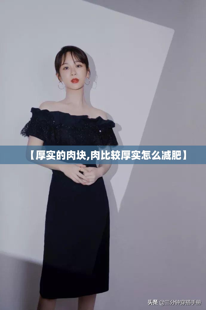 【厚实的肉块,肉比较厚实怎么减肥】 【厚实的肉块,肉比较厚实怎么减肥】