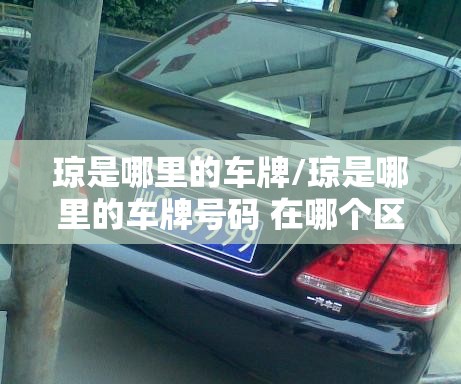 琼是哪里的车牌/琼是哪里的车牌号码 在哪个区 琼是哪里的车牌/琼是哪里的车牌号码 在哪个区
