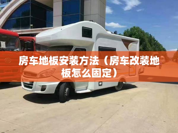 房车地板安装方法（房车改装地板怎么固定）