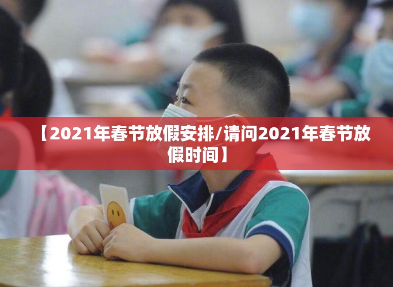 【2021年春节放假安排/请问2021年春节放假时间】