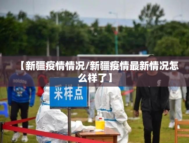 【新疆疫情情况/新疆疫情最新情况怎么样了】 【新疆疫情情况/新疆疫情最新情况怎么样了】