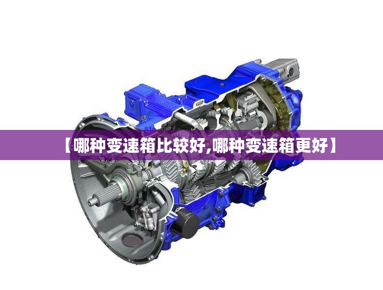【哪种变速箱比较好,哪种变速箱更好】 【哪种变速箱比较好,哪种变速箱更好】