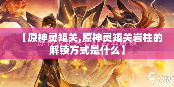 【原神灵矩关,原神灵矩关岩柱的解锁方式是什么】 【原神灵矩关,原神灵矩关岩柱的解锁方式是什么】