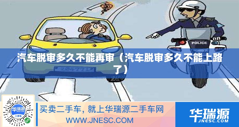 汽车脱审多久不能再审(汽车脱审多久不能上路了) 汽车脱审多久不能再审(汽车脱审多久不能上路了)