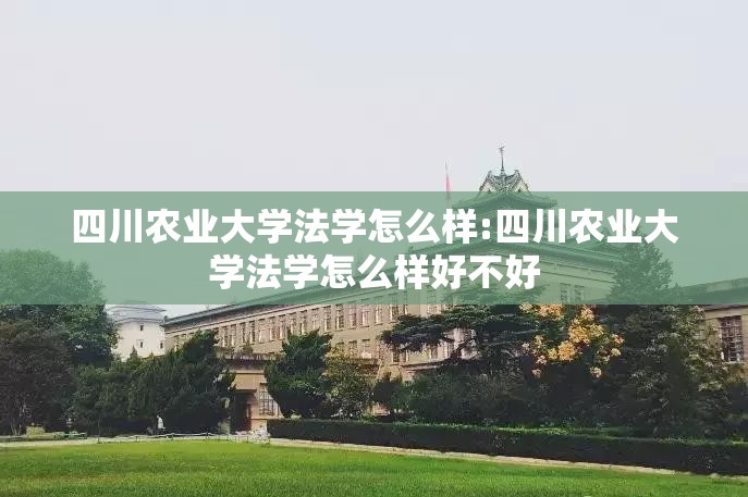 四川农业大学法学怎么样:四川农业大学法学怎么样好不好
