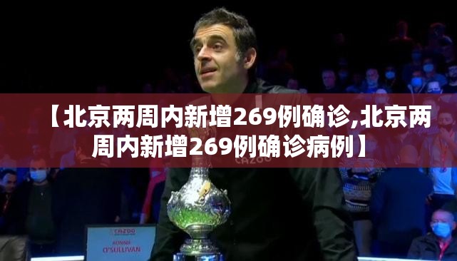 【北京两周内新增269例确诊,北京两周内新增269例确诊病例】