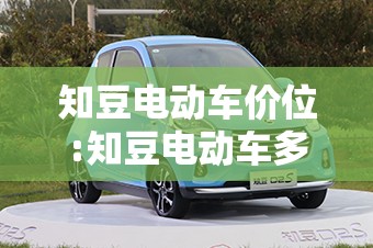 知豆电动车价位:知豆电动车多少钱一台 知豆电动车价位:知豆电动车多少钱一台