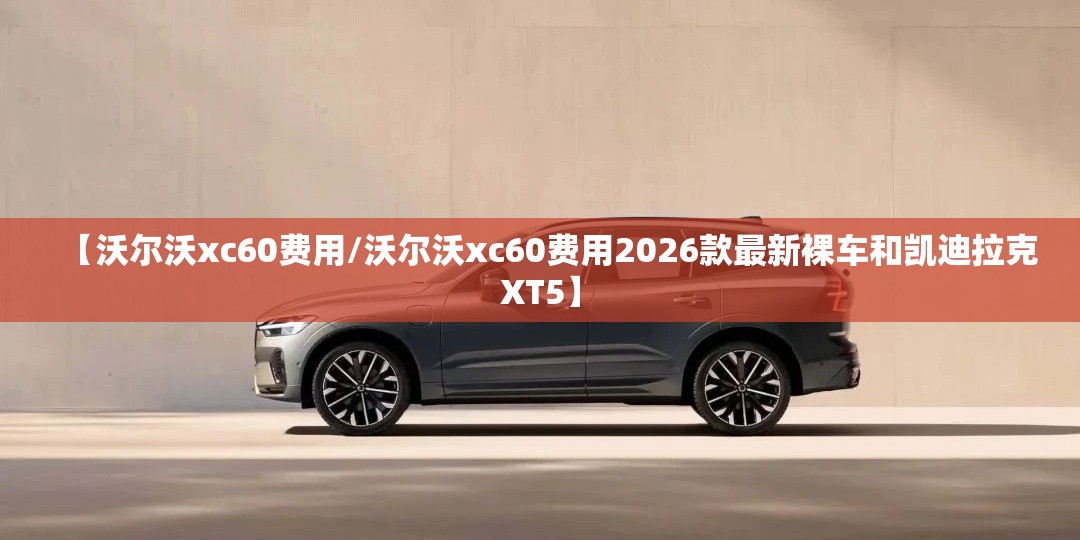 【沃尔沃xc60费用/沃尔沃xc60费用2026款最新裸车和凯迪拉克XT5】 【沃尔沃xc60费用/沃尔沃xc60费用2026款最新裸车和凯迪拉克XT5】