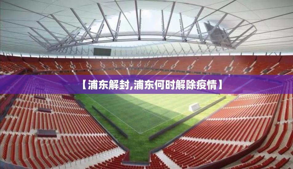 【浦东解封,浦东何时解除疫情】 【浦东解封,浦东何时解除疫情】