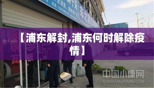 【浦东解封,浦东何时解除疫情】 【浦东解封,浦东何时解除疫情】