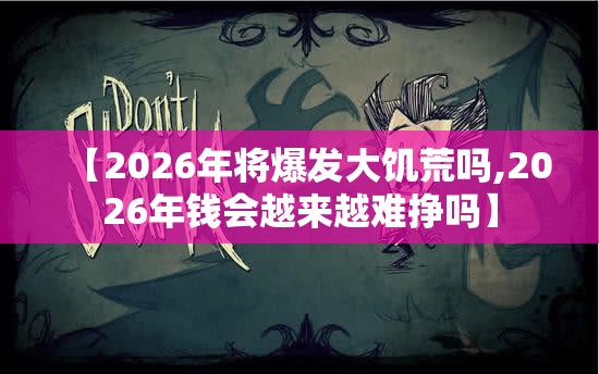【2026年将爆发大饥荒吗,2026年钱会越来越难挣吗】 【2026年将爆发大饥荒吗,2026年钱会越来越难挣吗】
