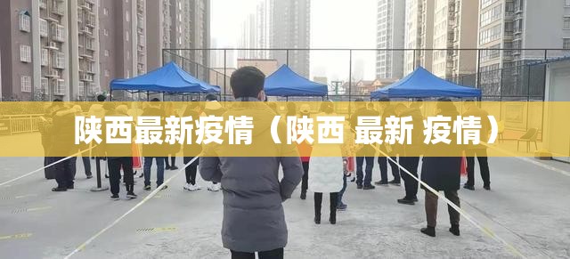 陕西最新疫情(陕西 最新 疫情) 陕西最新疫情(陕西 最新 疫情)