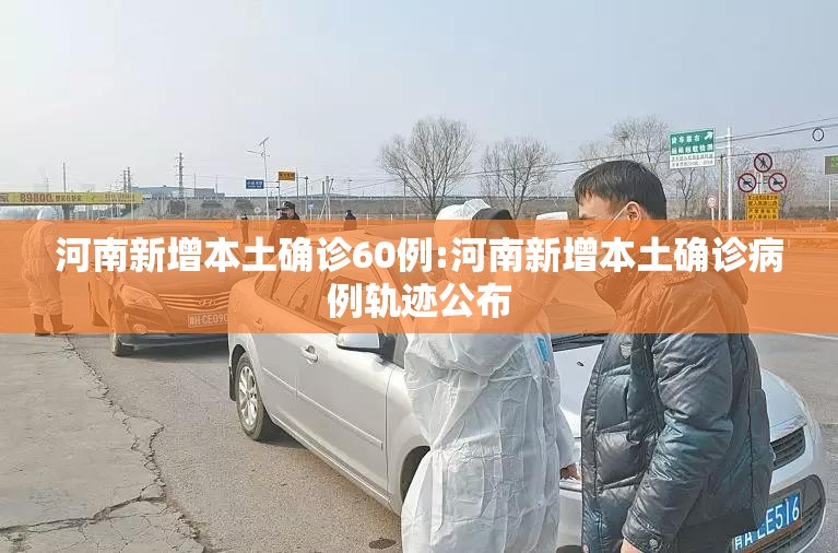 河南新增本土确诊60例:河南新增本土确诊病例轨迹公布
