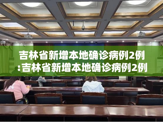 吉林省新增本地确诊病例2例:吉林省新增本地确诊病例2例详情 吉林省新增本地确诊病例2例:吉林省新增本地确诊病例2例详情