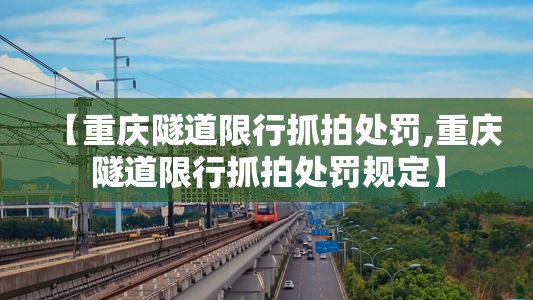【重庆隧道限行抓拍处罚,重庆隧道限行抓拍处罚规定】 【重庆隧道限行抓拍处罚,重庆隧道限行抓拍处罚规定】