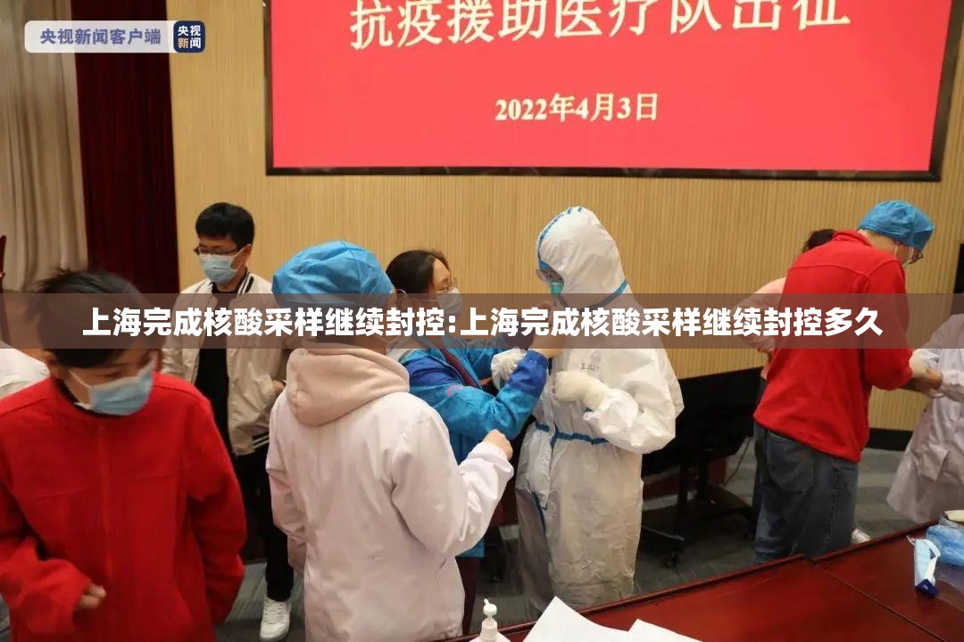 上海完成核酸采样继续封控:上海完成核酸采样继续封控多久