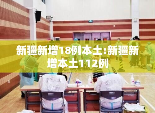 新疆新增18例本土:新疆新增本土112例