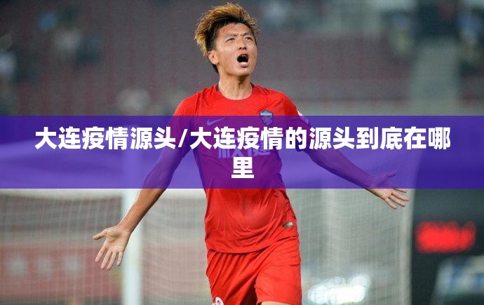 大连疫情源头/大连疫情的源头到底在哪里