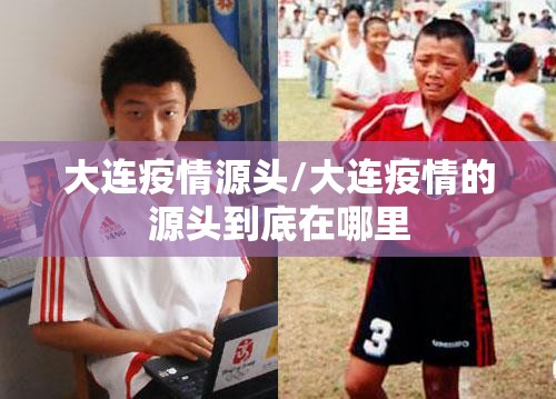 大连疫情源头/大连疫情的源头到底在哪里
