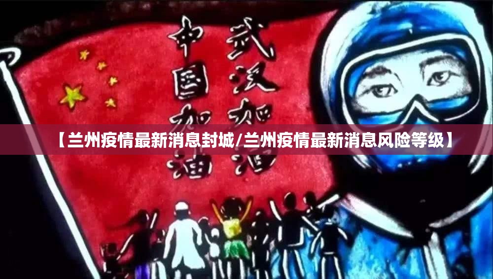 【兰州疫情最新消息封城/兰州疫情最新消息风险等级】 【兰州疫情最新消息封城/兰州疫情最新消息风险等级】