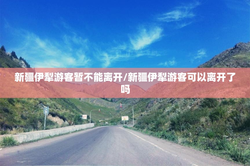 新疆伊犁游客暂不能离开/新疆伊犁游客可以离开了吗