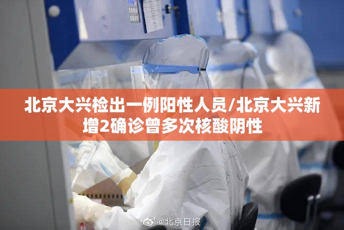 北京大兴检出一例阳性人员/北京大兴新增2确诊曾多次核酸阴性