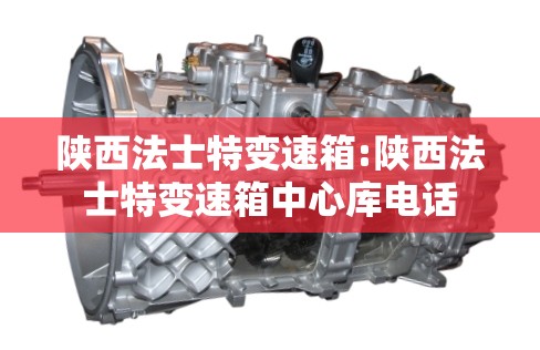 陕西法士特变速箱:陕西法士特变速箱中心库电话