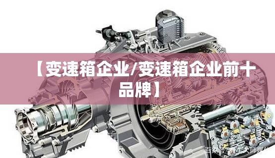 【变速箱企业/变速箱企业前十品牌】 【变速箱企业/变速箱企业前十品牌】