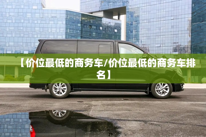 【价位最低的商务车/价位最低的商务车排名】