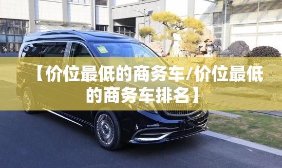 【价位最低的商务车/价位最低的商务车排名】