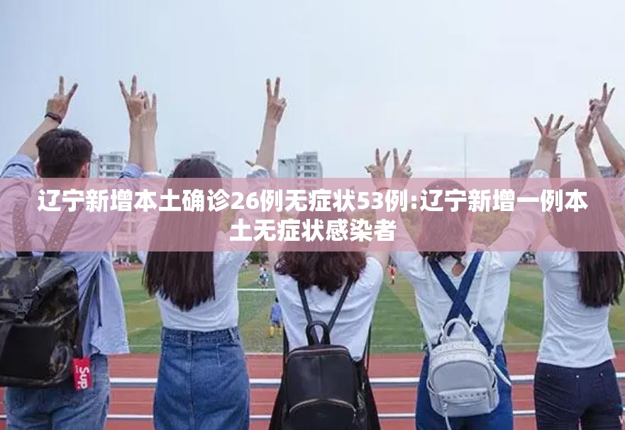 辽宁新增本土确诊26例无症状53例:辽宁新增一例本土无症状感染者