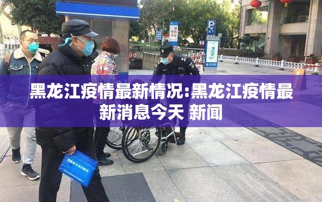 黑龙江疫情最新情况:黑龙江疫情最新消息今天 新闻
