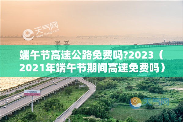 端午节高速公路免费吗?2023（2021年端午节期间高速免费吗）