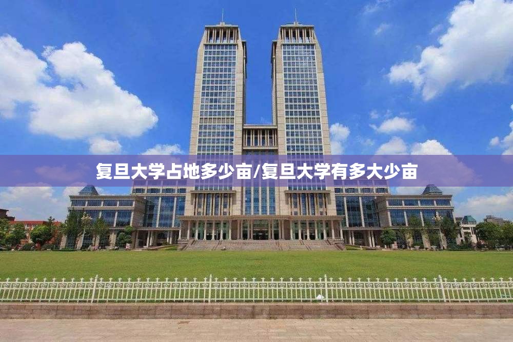 复旦大学占地多少亩/复旦大学有多大少亩