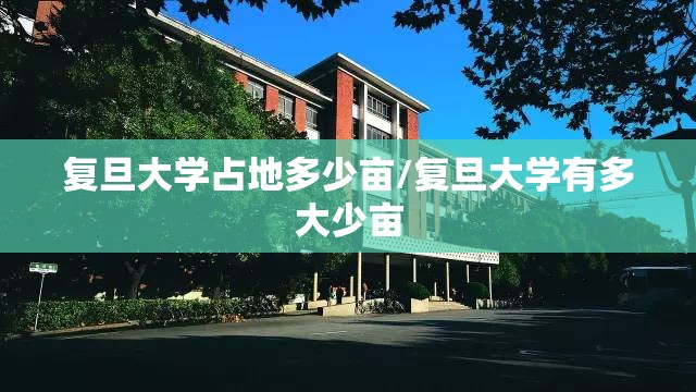 复旦大学占地多少亩/复旦大学有多大少亩