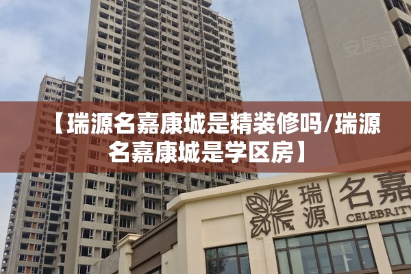 【瑞源名嘉康城是精装修吗/瑞源名嘉康城是学区房】