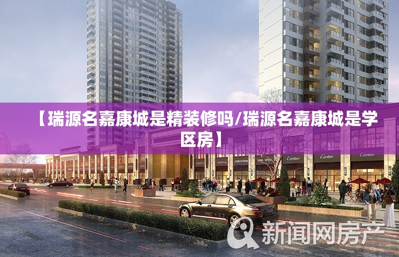 【瑞源名嘉康城是精装修吗/瑞源名嘉康城是学区房】