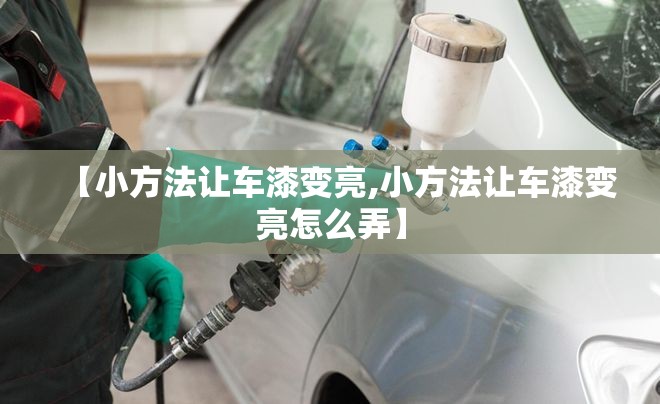 【小方法让车漆变亮,小方法让车漆变亮怎么弄】