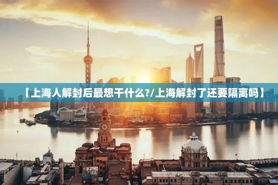 【上海人解封后最想干什么?/上海解封了还要隔离吗】 【上海人解封后最想干什么?/上海解封了还要隔离吗】